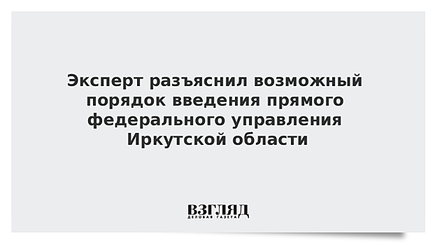 Эксперт разъяснил возможный порядок введения прямого федерального управления в Иркутской области