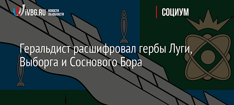 Геральдист расшифровал гербы Луги, Выборга и Соснового Бора