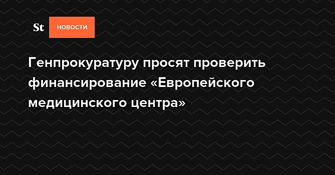 Генпрокуратуру просят проверить финансирование «Европейского медицинского центра»