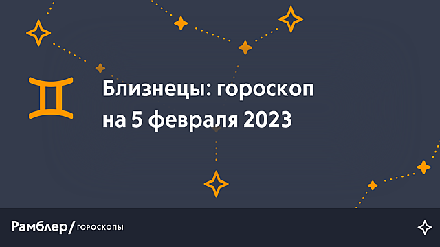 Близнецы: гороскоп на сегодня, 5 февраля 2023 года – Рамблер/гороскопы