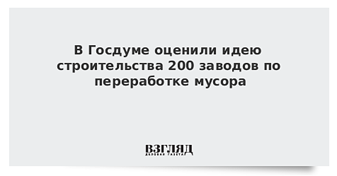 В Госдуме оценили идею строительства 200 заводов по переработке мусора