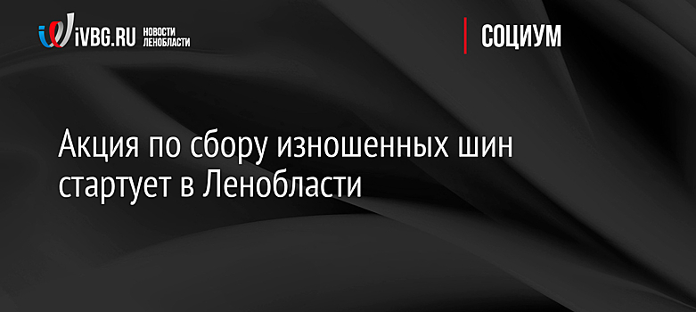 Акция по сбору изношенных шин стартует в Ленобласти