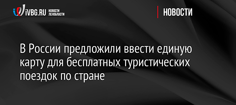 В России предложили ввести единую карту для бесплатных туристических поездок по стране