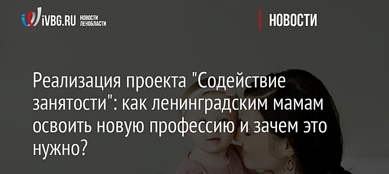 Реализация проекта "Содействие занятости": как ленинградским мамам освоить новую профессию и зачем это нужно?