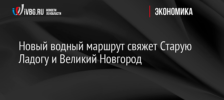 Новый водный маршрут свяжет Старую Ладогу и Великий Новгород