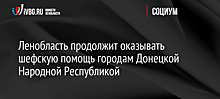 Ленобласть продолжит оказывать шефскую помощь городам Донецкой Народной Республики