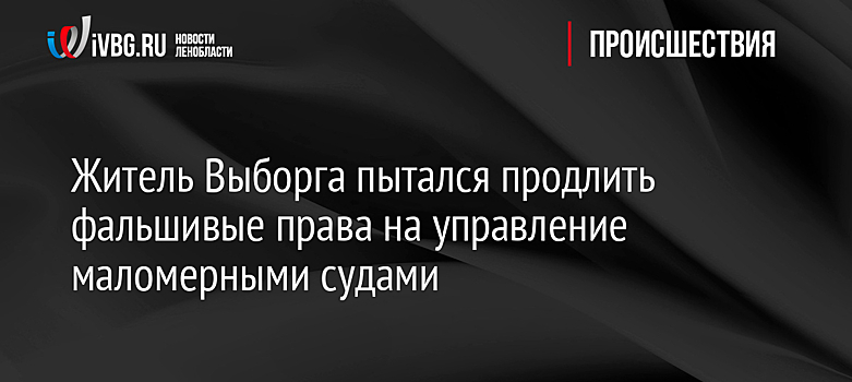 Житель Выборга пытался продлить фальшивые права на управление маломерными судами