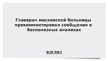 Главврач московской больницы прокомментировал сообщения о бесполезных анализах