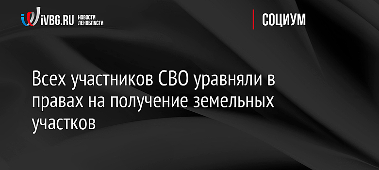 Всех участников СВО уравняли в правах на получение земельных участков