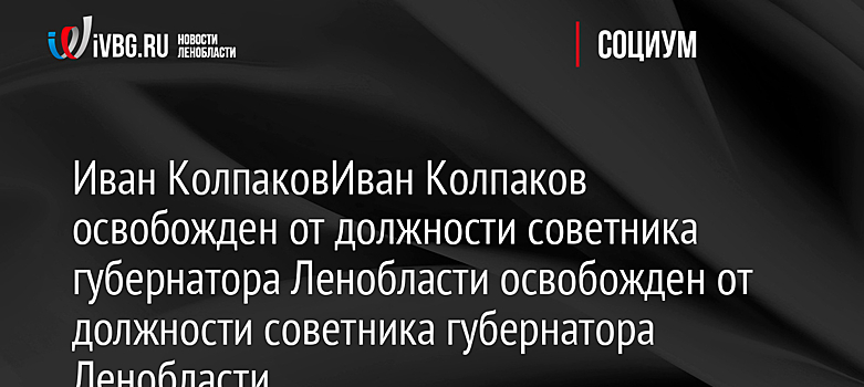Иван Колпаков освобожден от должности советника губернатора Ленобласти освобожден от должности советника губернатора Ленобласти