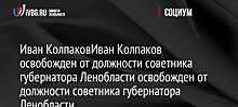 Иван Колпаков освобожден от должности советника губернатора Ленобласти освобожден от должности советника губернатора Ленобласти