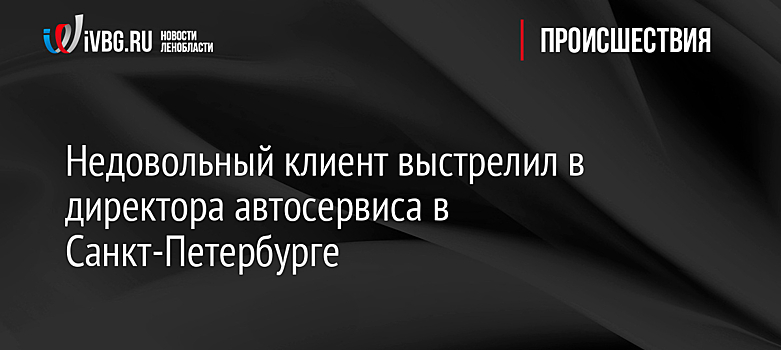 Недовольный клиент выстрелил в директора автосервиса в Санкт-Петербурге