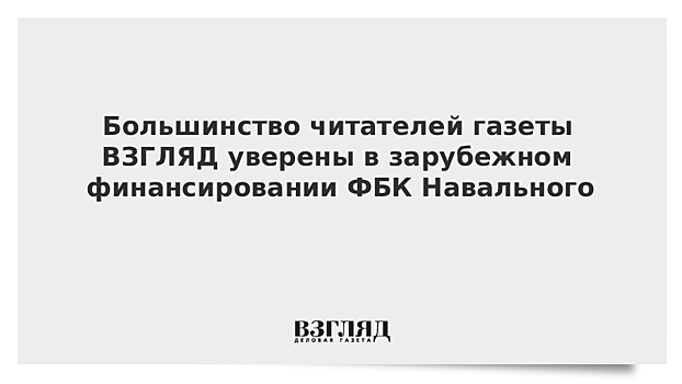 Большинство читателей газеты ВЗГЛЯД уверены в зарубежном финансировании ФБК Навального