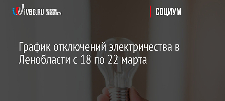 График отключений электричества в Ленобласти с 18 по 22 марта