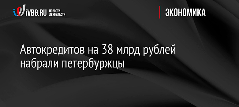 Автокредитов на 38 млрд рублей набрали петербуржцы