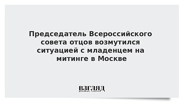 Председатель Всероссийского совета отцов возмутился ситуацией с младенцем на митинге в Москве