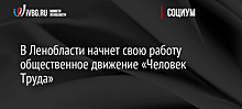 В Ленобласти начнет свою работу общественное движение «Человек Труда»