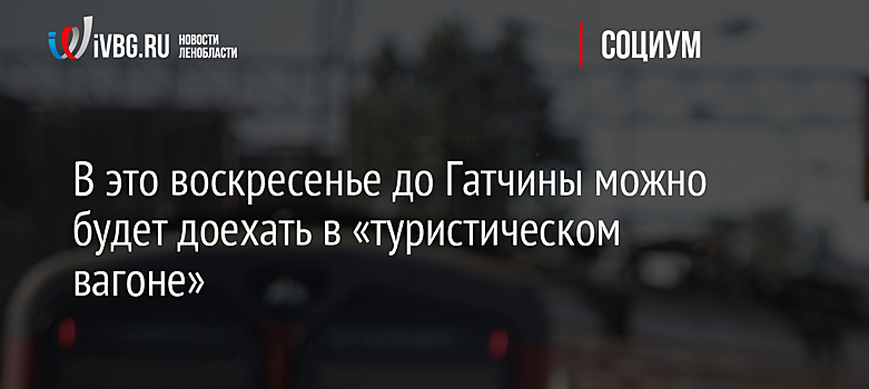 В это воскресенье до Гатчины можно будет доехать в «туристическом вагоне»