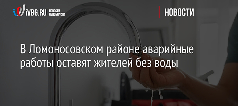В Ломоносовском районе аварийные работы оставят жителей без воды