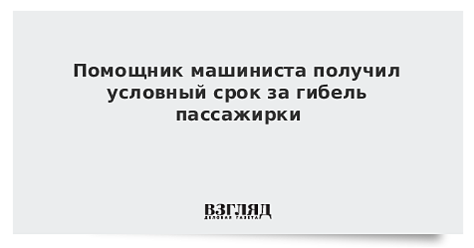 Помощник машиниста получил условный срок за гибель пассажирки