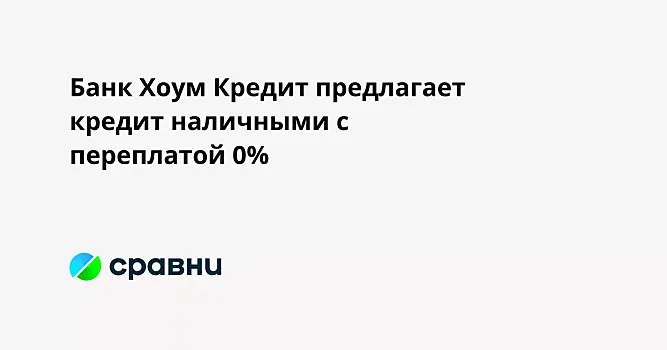 Банк Хоум Кредит предлагает кредит наличными с переплатой 0%