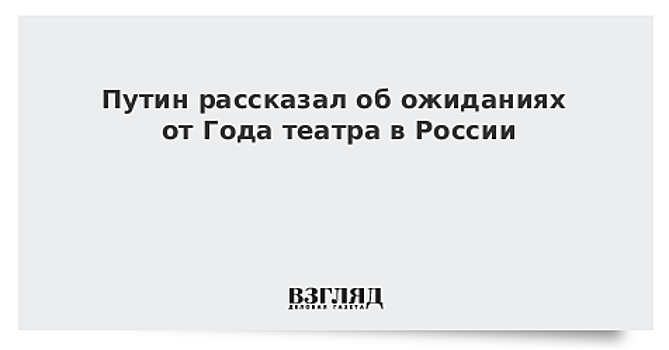 Путин рассказал об ожиданиях от Года театра в России