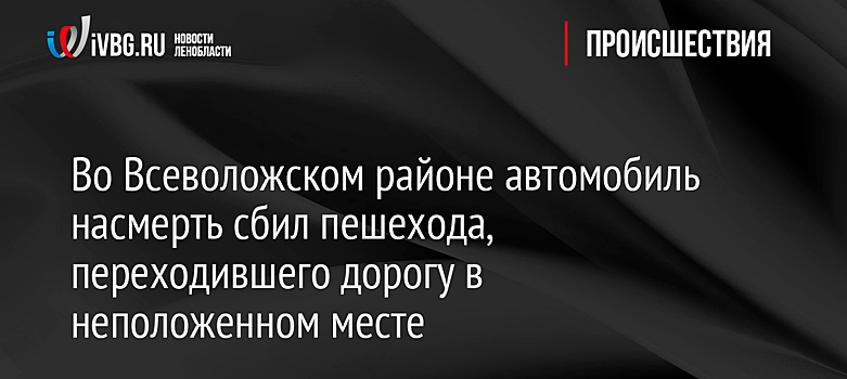 Во Всеволожском районе автомобиль насмерть сбил пешехода, переходившего дорогу в неположенном месте