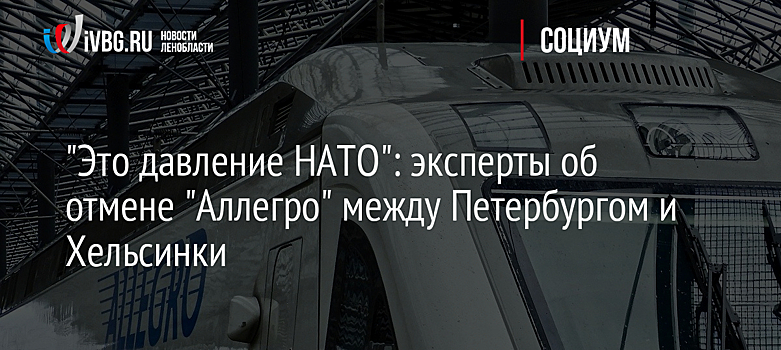 "Это давление НАТО": эксперты об отмене "Аллегро" между Петербургом и Хельсинки