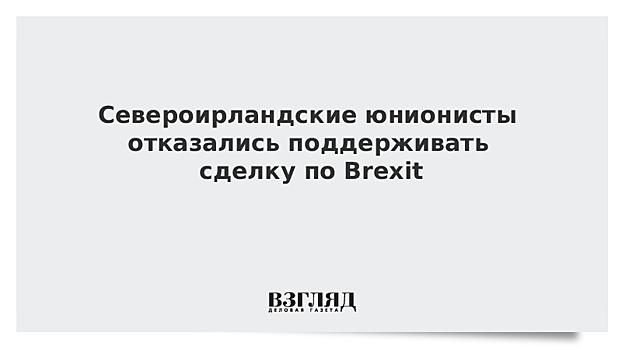 Североирландские юнионисты отказались поддерживать сделку по Brexit