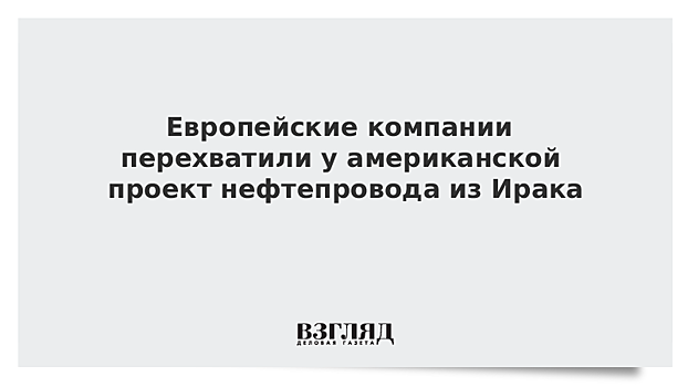 Европейские компании перехватили у американской проект нефтепровода из Ирака