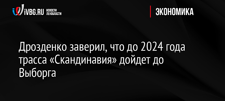 Дрозденко заверил, что до 2024 года трасса «Скандинавия» дойдет до Выборга