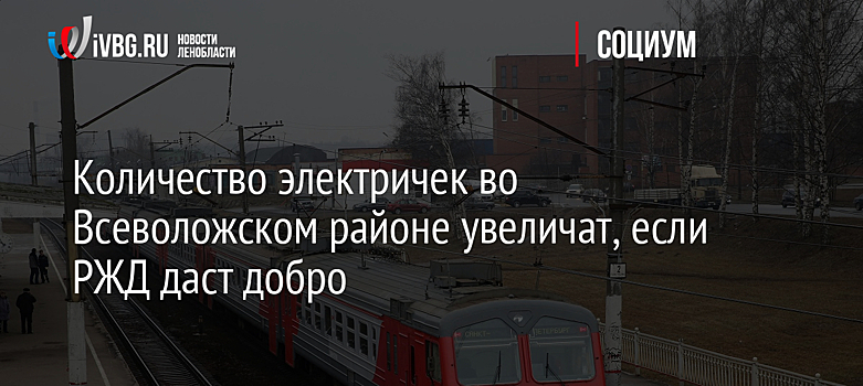 Количество электричек во Всеволожском районе увеличат, если РЖД даст добро