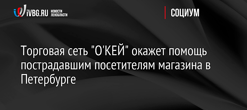 Торговая сеть "О'КЕЙ" окажет помощь пострадавшим посетителям магазина в Петербурге