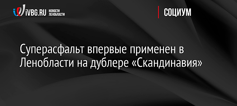 Суперасфальт впервые применен в Ленобласти на дублере «Скандинавия»