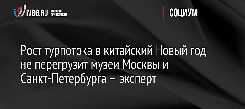 Рост турпотока в китайский Новый год не перегрузит музеи Москвы и Санкт-Петербурга – эксперт