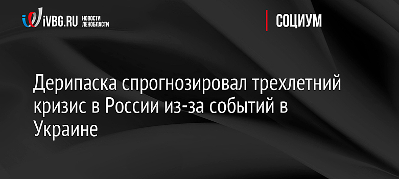 Дерипаска спрогнозировал трехлетний кризис в России из-за событий в Украине