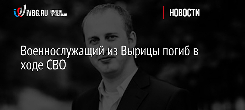 Военнослужащий из Вырицы погиб в ходе СВО