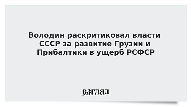 Володин раскритиковал власти СССР за развитие Грузии и Прибалтики в ущерб РСФСР