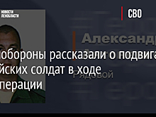 В Минобороны рассказали о подвигах российских солдат в ходе спецоперации
