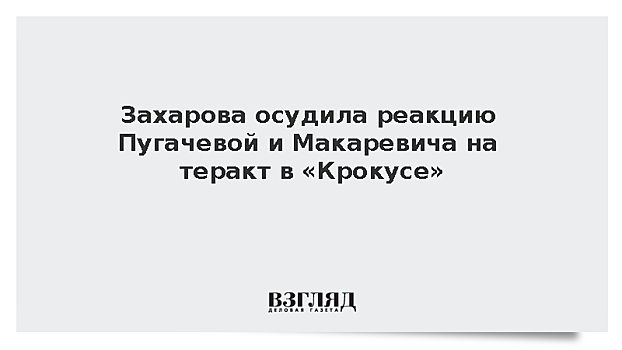 Захарова осудила реакцию Пугачевой и Макаревича на теракт в «Крокусе»