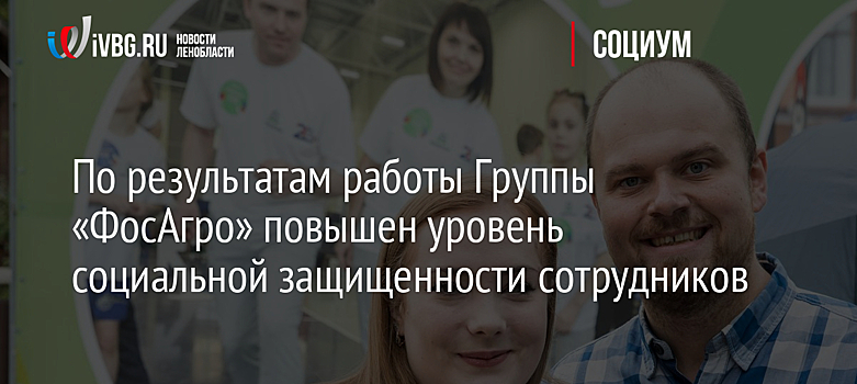 По результатам работы Группы «ФосАгро» повышен уровень социальной защищенности сотрудников