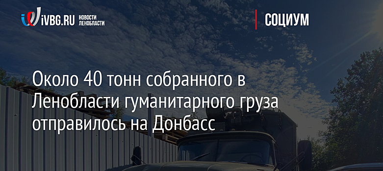 Около 40 тонн собранного в Ленобласти гуманитарного груза отправилось на Донбасс