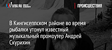 В Кингисеппском районе во время рыбалки утонул известный музыкальный промоутер Андрей Скурихин