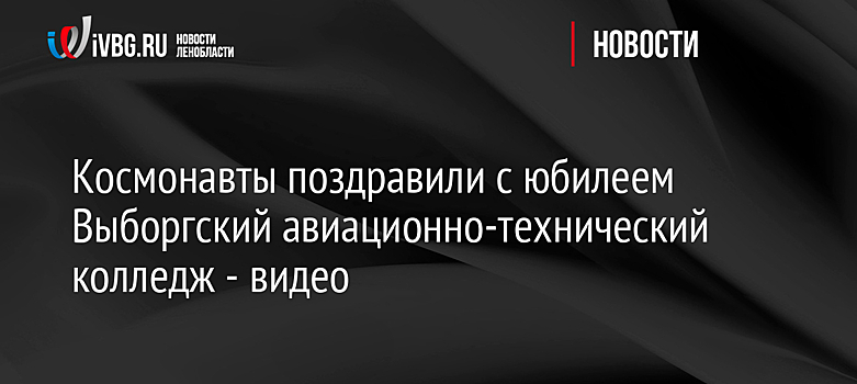 Космонавты поздравили с юбилеем Выборгский авиационно-технический колледж - видео