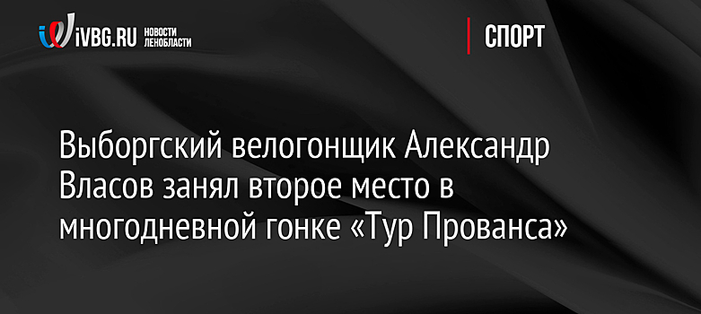 Выборгский велогонщик Александр Власов занял второе место в многодневной гонке «Тур Прованса»