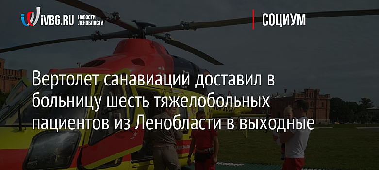 Вертолет санавиации доставил в больницу шесть тяжелобольных пациентов из Ленобласти в выходные