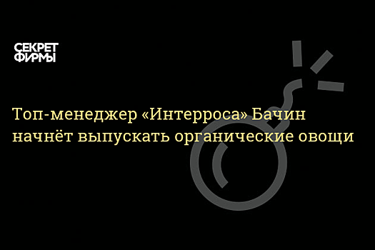 «АгриВолга» Сергея Бачина начала выращивать органические овощи