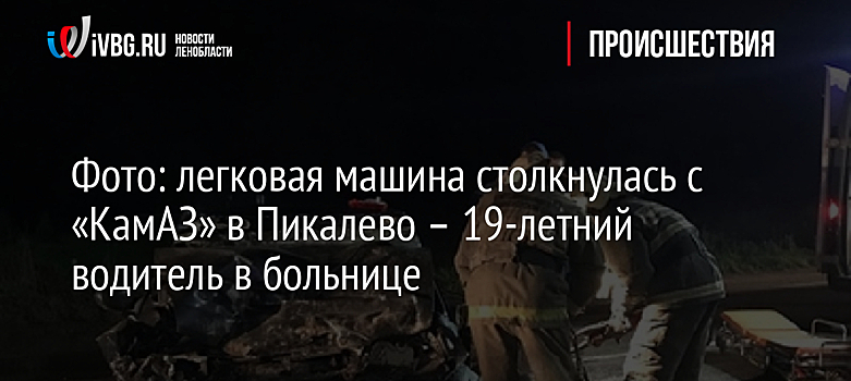 Фото: легковая машина столкнулась с «КамАЗ» в Пикалево – 19-летний водитель в больнице