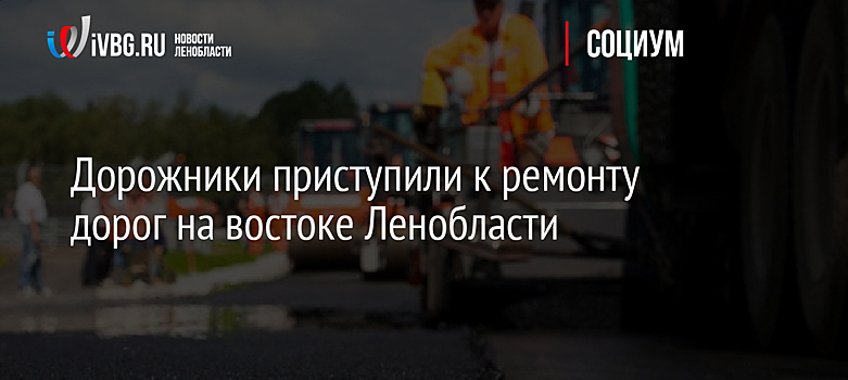 Дорожники приступили к ремонту дорог на востоке Ленобласти