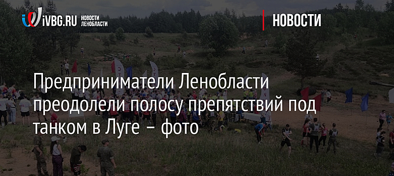 Предприниматели Ленобласти преодолели полосу препятствий под танком в Луге – фото